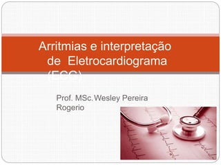 Prof. MSc.Wesley Pereira
Rogerio
Arritmias e interpretação
de Eletrocardiograma
(ECG)
 