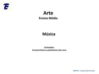 Arte
Ensino Médio
Música
Conteúdos:
Características e parâmetros dos sons
CEFET-RJ – Campus Maria da Graça
 