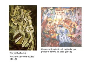 Umberto Boccioni – O ruído da rua
                         penetra dentro de casa (1911)
MarcelDuchamp –
Nu a descer uma escada
(1912)
 