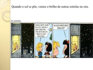 Quando o sol se põe, vemos o brilho de outras estrelas no céu.
As estrelas
 
