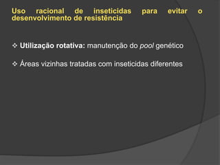 Uso racional de inseticidas para evitar o
desenvolvimento de resistência
 Utilização rotativa: manutenção do pool genético
 Áreas vizinhas tratadas com inseticidas diferentes
 
