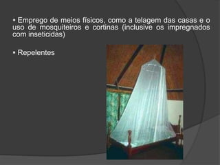  Emprego de meios físicos, como a telagem das casas e o
uso de mosquiteiros e cortinas (inclusive os impregnados
com inseticidas)
 Repelentes
 