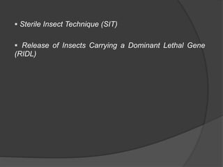  Sterile Insect Technique (SIT)
 Release of Insects Carrying a Dominant Lethal Gene
(RIDL)
 