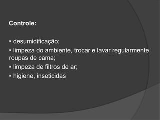 Controle:
 desumidificação;
 limpeza do ambiente, trocar e lavar regularmente
roupas de cama;
 limpeza de filtros de ar;
 higiene, inseticidas
 