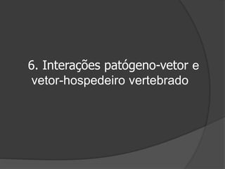 6. Interações patógeno-vetor e
vetor-hospedeiro vertebrado
 