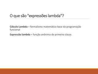 O que são "expressões lambda"?
Cálculo Lambda = formalismo matemático base da programação
funcional
Expressão lambda = função anônima de primeira classe.
 