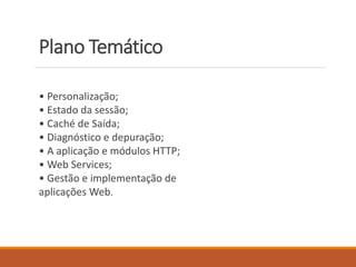 Plano Temático
• Personalização;
• Estado da sessão;
• Caché de Saída;
• Diagnóstico e depuração;
• A aplicação e módulos HTTP;
• Web Services;
• Gestão e implementação de
aplicações Web.
 