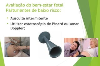 Avaliação do bem-estar fetal
Parturientes de baixo risco:

Ausculta intermitente

Utilizar estetoscópio de Pinard ou sonar
Doppler:
 
