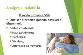 Analgesia inalatória
O óxido nitroso a 50%
Pode ser oferecido quando possível e
disponível.
Efeitos colaterais:
Náusea/vômitos;
Tonteiras;
Vômitos;
Alteração da memória.
 