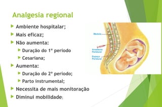 Analgesia regional
 Ambiente hospitalar;
 Mais eficaz;
 Não aumenta:
 Duração do 1º período
 Cesariana;
 Aumenta:
 Duração do 2º período;
 Parto instrumental;
 Necessita de mais monitoração
 Diminui mobilidade;
 