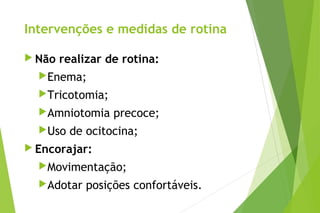 Intervenções e medidas de rotina
 Não realizar de rotina:
Enema;
Tricotomia;
Amniotomia precoce;
Uso de ocitocina;
 Encorajar:
Movimentação;
Adotar posições confortáveis.
 