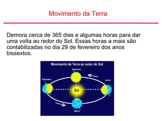 Movimento da Terra
Demora cerca de 365 dias e algumas horas para dar
uma volta ao redor do Sol. Essas horas a mais são
contabilizadas no dia 29 de fevereiro dos anos
bissextos.
 