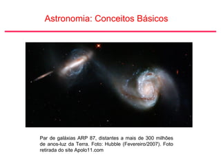 Astronomia: Conceitos Básicos
Par de galáxias ARP 87, distantes a mais de 300 milhões
de anos-luz da Terra. Foto: Hubble (Fevereiro/2007). Foto
retirada do site Apolo11.com
 