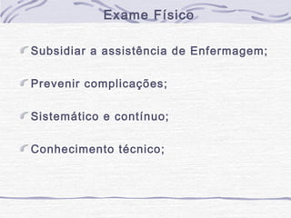 Exame Físico
Subsidiar a assistência de Enfermagem;
Prevenir complicações;
Sistemático e contínuo;
Conhecimento técnico;

 