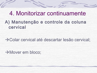 4. Monitorizar continuamente
A) Manutenção e controle da coluna
cervical
Colar cervical até descartar lesão cervical;
Mover em bloco;

 