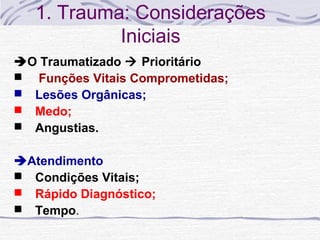 1. Trauma: Considerações
Iniciais
O Traumatizado  Prioritário
 Funções Vitais Comprometidas;
 Lesões Orgânicas;
 Medo;
 Angustias.
Atendimento
 Condições Vitais;
 Rápido Diagnóstico;
 Tempo.

 