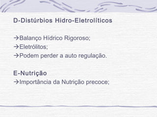 D-Distúrbios Hidro-Eletrolíticos
Balanço Hídrico Rigoroso;
Eletrólitos;
Podem perder a auto regulação.
E-Nutrição
Importância da Nutrição precoce;

 