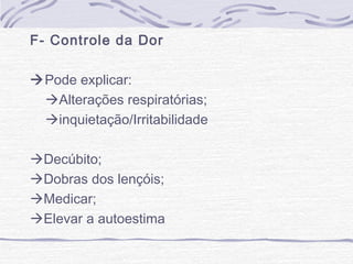 F- Controle da Dor
Pode explicar:
Alterações respiratórias;
inquietação/Irritabilidade
Decúbito;
Dobras dos lençóis;
Medicar;
Elevar a autoestima

 