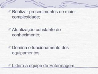 Realizar procedimentos de maior
complexidade;
Atualização constante do
conhecimento;
Domina o funcionamento dos
equipamentos;
Lidera a equipe de Enfermagem.

 