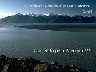 “A humildade é o primeiro degrau para a sabedoria”
(Gandhi)

Obrigado pela Atenção!!!!!!

 