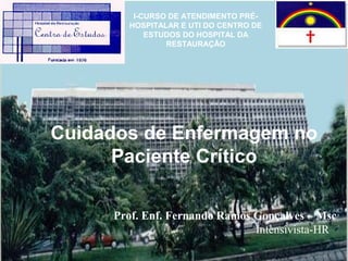 I-CURSO DE ATENDIMENTO PRÉHOSPITALAR E UTI DO CENTRO DE
ESTUDOS DO HOSPITAL DA
RESTAURAÇÃO

Cuidados de Enfermagem no
Paciente Crítico
Prof. Enf. Fernando Ramos Gonçalves – Msc
Intensivista-HR

 