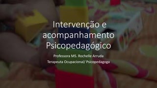 Intervenção e
acompanhamento
Psicopedagógico
Professora MS. Rochelle Arruda
Terapeuta Ocupacional/ Psicopedagoga
 