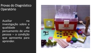 Provas do Diagnóstico
Operatório
Auxiliar na
investigação sobre a
qualidade do
pensamento de uma
pessoa – a condição
que apresenta para
aprender.
 