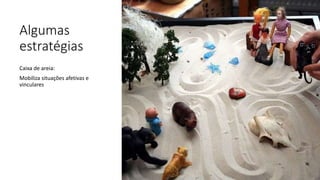 Algumas
estratégias
Caixa de areia:
Mobiliza situações afetivas e
vinculares
 