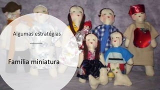 Algumas estratégias
Família miniatura
 