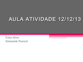 AULA ATIVIDADE 12/12/13

Ívina Alves
Emanuele Pascoal

 