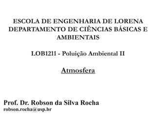ESCOLA DE ENGENHARIA DE LORENA
DEPARTAMENTO DE CIÊNCIAS BÁSICAS E
AMBIENTAIS
LOB1211 - Poluição Ambiental II
Atmosfera
Prof. Dr. Robson da Silva Rocha
robson.rocha@usp.br
 