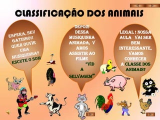 CLASSIFICAÇÃO DOS ANIMAIS
            Depois
            dessa       Legal ! nossa
          musiquinha    aula vai ser
          animada, v          bem
             amos       interessante,
          assistir ao        vamos
             filme         conhecer
                 “Vid    a Classe dos
               a           Animais?
          Selvagem”
 