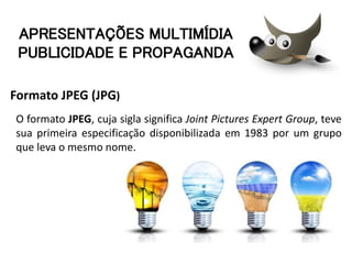 Formato JPEG (JPG)
O formato JPEG, cuja sigla significa Joint Pictures Expert Group, teve
sua primeira especificação disponibilizada em 1983 por um grupo
que leva o mesmo nome.
APRESENTAÇÕES MULTIMÍDIA
PUBLICIDADE E PROPAGANDA
 