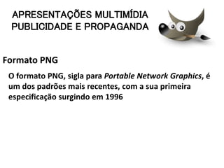 Formato PNG
O formato PNG, sigla para Portable Network Graphics, é
um dos padrões mais recentes, com a sua primeira
especificação surgindo em 1996
APRESENTAÇÕES MULTIMÍDIA
PUBLICIDADE E PROPAGANDA
 