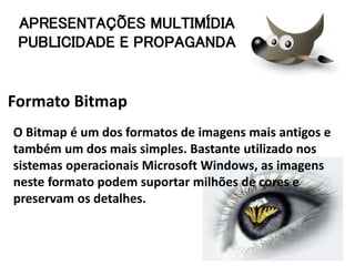 Formato Bitmap
O Bitmap é um dos formatos de imagens mais antigos e
também um dos mais simples. Bastante utilizado nos
sistemas operacionais Microsoft Windows, as imagens
neste formato podem suportar milhões de cores e
preservam os detalhes.
APRESENTAÇÕES MULTIMÍDIA
PUBLICIDADE E PROPAGANDA
 