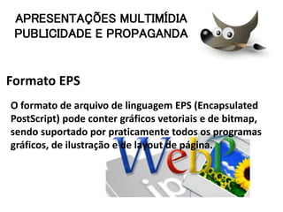 Formato EPS
O formato de arquivo de linguagem EPS (Encapsulated
PostScript) pode conter gráficos vetoriais e de bitmap,
sendo suportado por praticamente todos os programas
gráficos, de ilustração e de layout de página.
APRESENTAÇÕES MULTIMÍDIA
PUBLICIDADE E PROPAGANDA
 