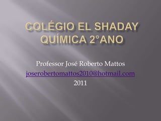 COLÉGIO EL SHADAYQuímica 2°Ano Professor José Roberto Mattos joserobertomattos2010@hotmail.com 2011 