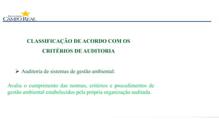 CLASSIFICAÇÃO DE ACORDO COM OS
CRITÉRIOS DE AUDITORIA
 Auditoria de sistemas de gestão ambiental:
Avalia o cumprimento das normas, critérios e procedimentos de
gestão ambiental estabelecidos pela própria organização auditada.
 