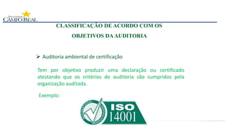  Auditoria ambiental de certificação
CLASSIFICAÇÃO DE ACORDO COM OS
OBJETIVOS DAAUDITORIA
Tem por objetivo produzir uma declaração ou certificado
atestando que os critérios de auditoria são cumpridos pela
organização auditada.
Exemplo:
 