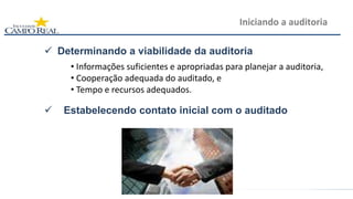  Determinando a viabilidade da auditoria
• Informações suficientes e apropriadas para planejar a auditoria,
• Cooperação adequada do auditado, e
• Tempo e recursos adequados.
 Estabelecendo contato inicial com o auditado
Iniciando a auditoria
 