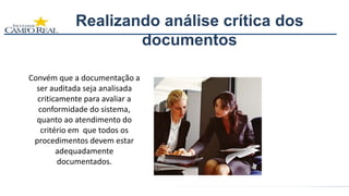 Realizando análise crítica dos
documentos
Convém que a documentação a
ser auditada seja analisada
criticamente para avaliar a
conformidade do sistema,
quanto ao atendimento do
critério em que todos os
procedimentos devem estar
adequadamente
documentados.
 