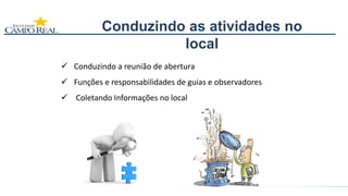  Conduzindo a reunião de abertura
 Funções e responsabilidades de guias e observadores
 Coletando Informações no local
Conduzindo as atividades no
local
 