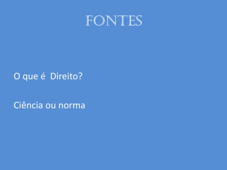 Fontes
O que é Direito?
Ciência ou norma
 