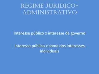 Regime Jurídico-
Administrativo
Interesse público x interesse de governo
Interesse público x soma dos interesses
individuais
 