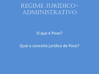 Regime Jurídico-
Administrativo
O que é Povo?
Qual o conceito jurídico de Povo?
 