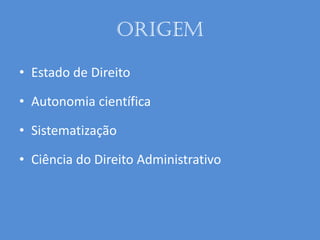 Origem
• Estado de Direito
• Autonomia científica
• Sistematização
• Ciência do Direito Administrativo
 