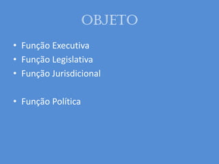 Objeto
• Função Executiva
• Função Legislativa
• Função Jurisdicional
• Função Política
 