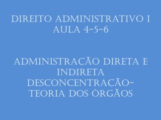 Direito administrativo I
aula 4-5-6
Administração Direta e
indireta
desconcentração-
Teoria dos Órgãos
 