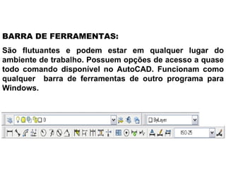 São flutuantes e podem estar em qualquer lugar do ambiente de trabalho. Possuem opções de acesso a quase todo comando disponível no AutoCAD. Funcionam como qualquer  barra de ferramentas de outro programa para Windows.  BARRA DE FERRAMENTAS: 