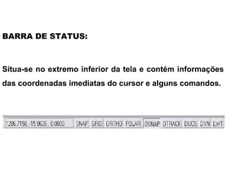 Situa-se no extremo inferior da tela e contém informações das coordenadas imediatas do cursor e alguns comandos.  BARRA DE STATUS: 